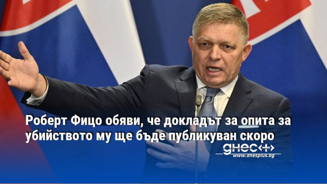 Роберт Фицо обяви, че докладът за опита за убийството му ще бъде публикуван скоро