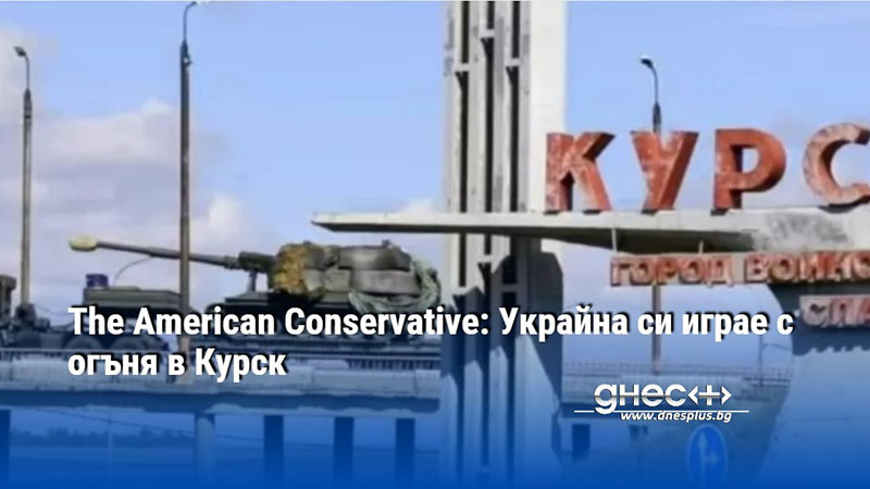 The American Conservative: Украйна си играе с огъня в Курск