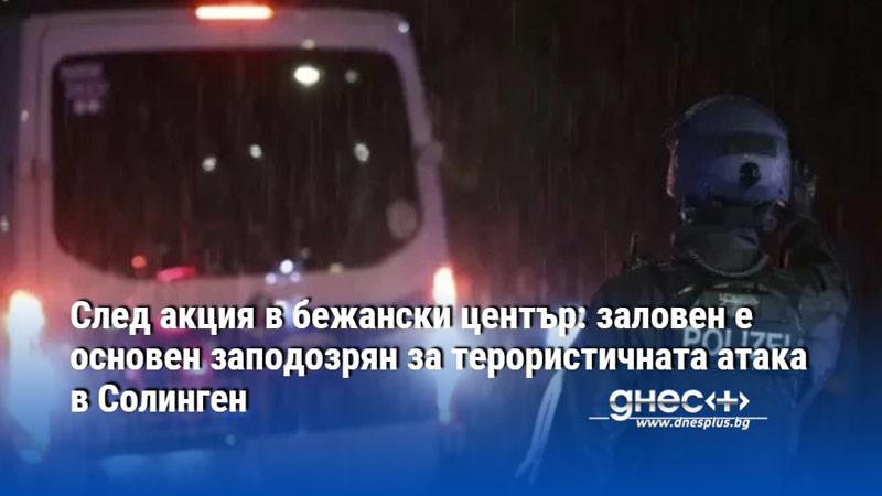 След акция в бежански център: заловен е основен заподозрян за терористичната атака в Солинген