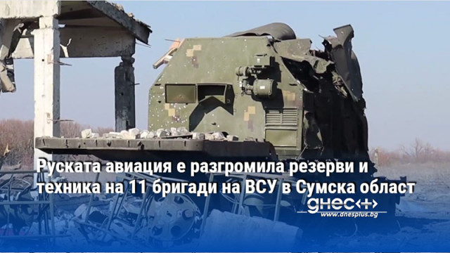 Руската авиация е разгромила резерви и техника на 11 бригади на ВСУ в Сумска област