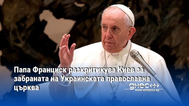 Папа Франциск разкритикува Киев за забраната на Украинската православна църква