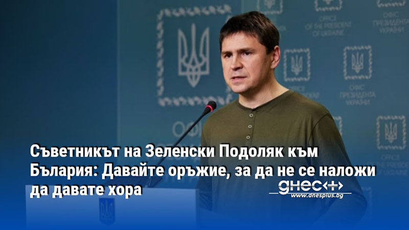 Съветникът на Зеленски Подоляк към Бълария: Давайте оръжие, за да не се наложи да давате хора