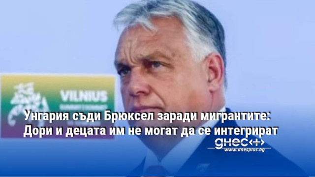 Унгария съди Брюксел заради мигрантите: Дори и децата им не могат да се интегрират