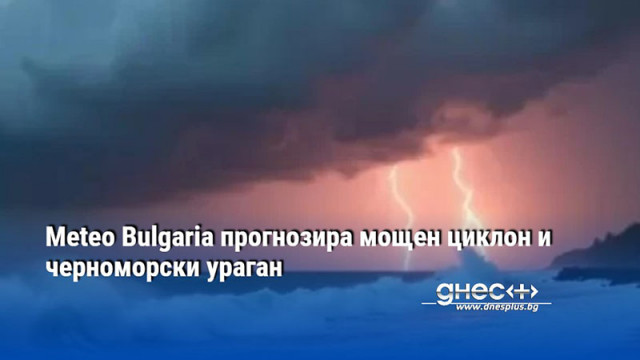 Meteo Bulgaria прогнозира мощен циклон и черноморски ураган