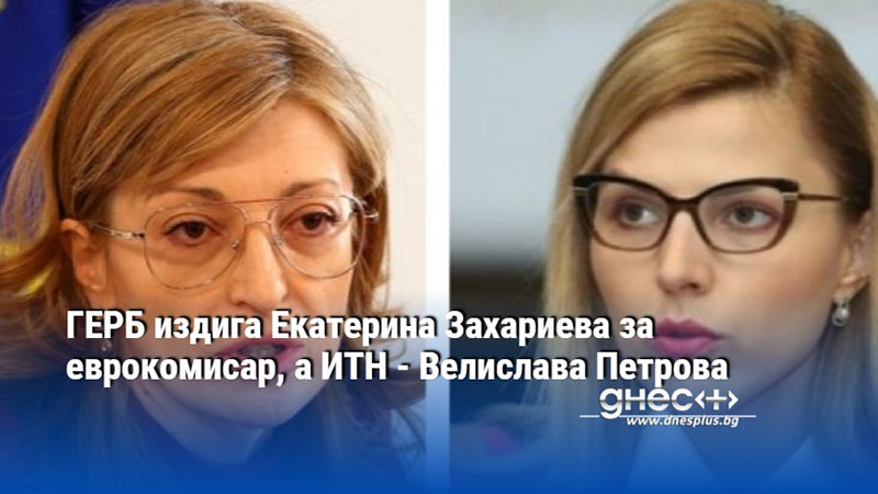 ГЕРБ издига Екатерина Захариева за еврокомисар, а ИТН - Велислава Петрова