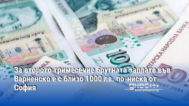 За второто тримесечие брутната заплата във Варненско е с близо 1000 лв. по-ниска от София