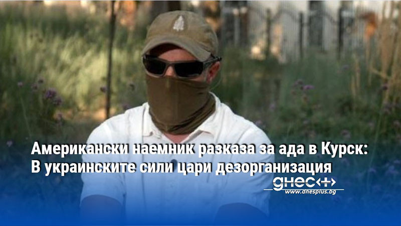 Американски наемник разказа за ада в Курск: В украинските сили цари дезорганизация