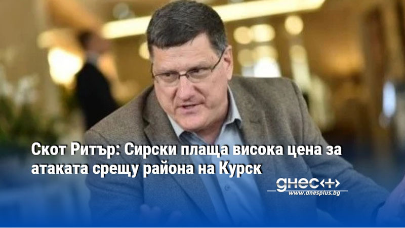 Скот Ритър: Сирски плаща висока цена за атаката срещу района на Курск
