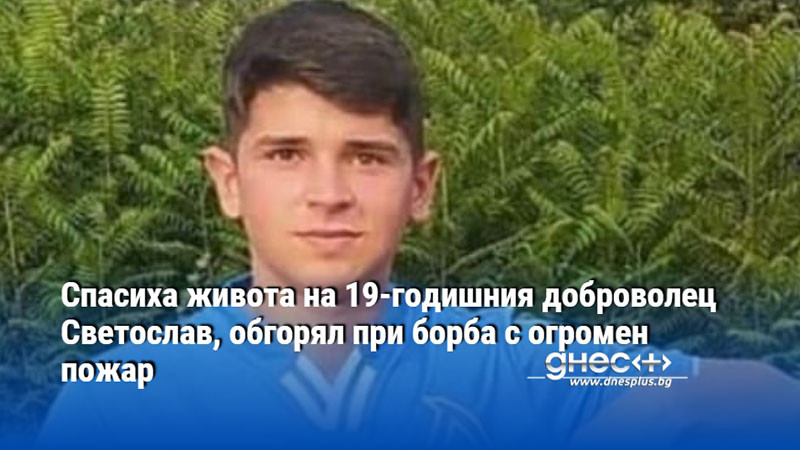 Спасиха живота на 19-годишния доброволец Светослав, обгорял при борба с огромен пожар