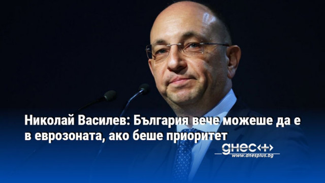 Николай Василев: България вече можеше да е в еврозоната, ако беше приоритет