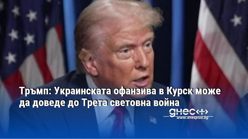 Тръмп: Украинската офанзива в Курск може да доведе до Трета световна война