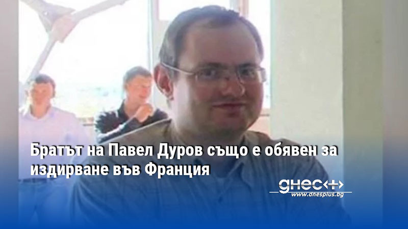 Братът на Павел Дуров също е обявен за издирване във Франция
