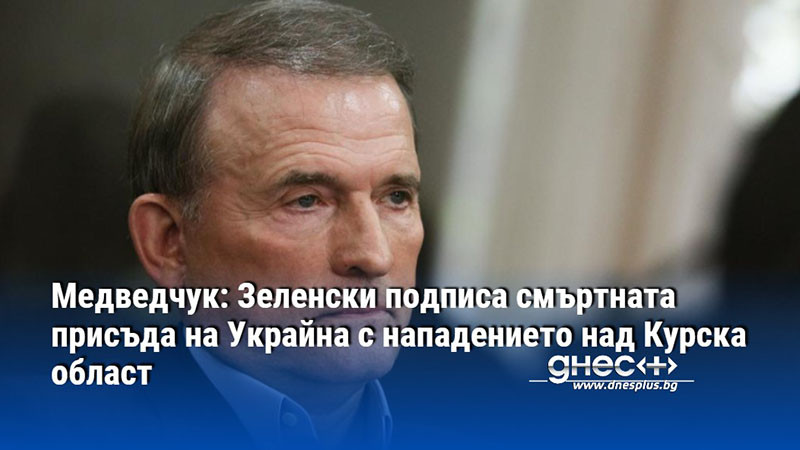Медведчук: Зеленски подписа смъртната присъда на Украйна с нападението над Курска област