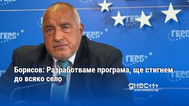 Борисов: Разработваме програма, ще стигнем до всяко село