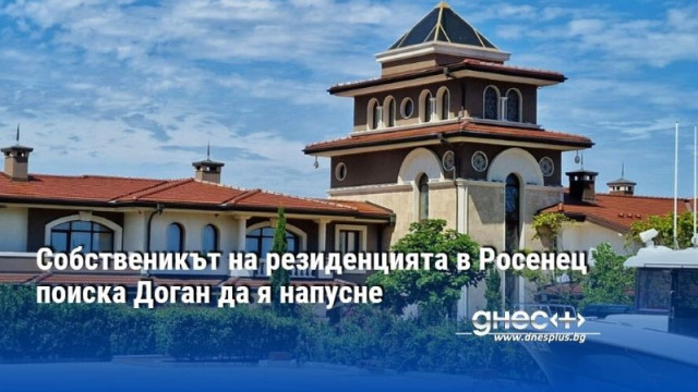 Собственикът на резиденцията в Росенец поиска Доган да я напусне