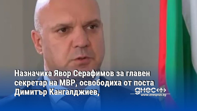 Назначиха Явор Серафимов за главен секретар на МВР, освободиха от поста Димитър Кангалджиев,