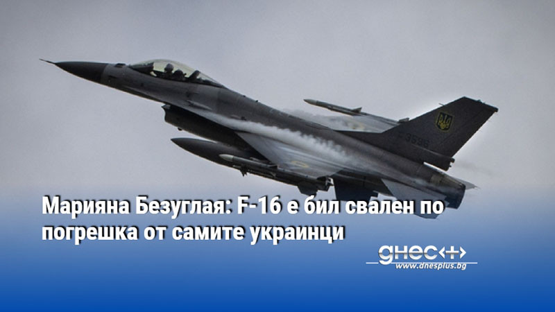 Марияна Безуглая: F-16 е бил свален по погрешка от самите украинци