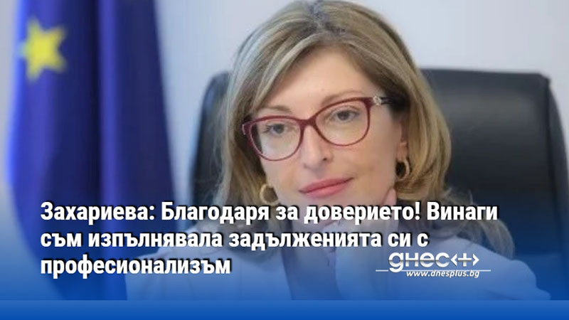 Захариева: Благодаря за доверието! Винаги съм изпълнявала задълженията си с професионализъм