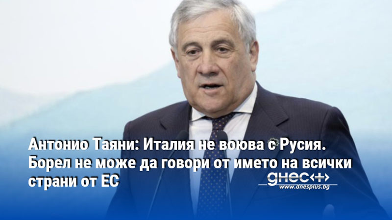 Антонио Таяни: Италия не воюва с Русия. Борел не може да говори от името на всички страни от ЕС