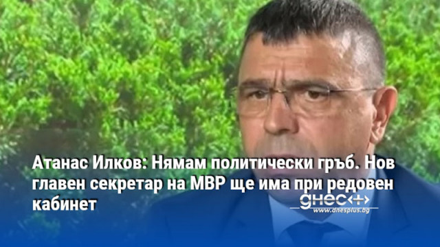 Атанас Илков: Нямам политически гръб. Нов главен секретар на МВР ще има при редовен кабинет