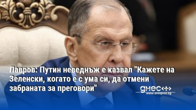 Лавров:Путин винаги е казвал "Нека Зеленски, когато е с ума си, да отмени забраната за преговори"