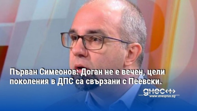 Първан Симеонов: Доган не е вечен, цели поколения в ДПС са свързани с Пеевски.