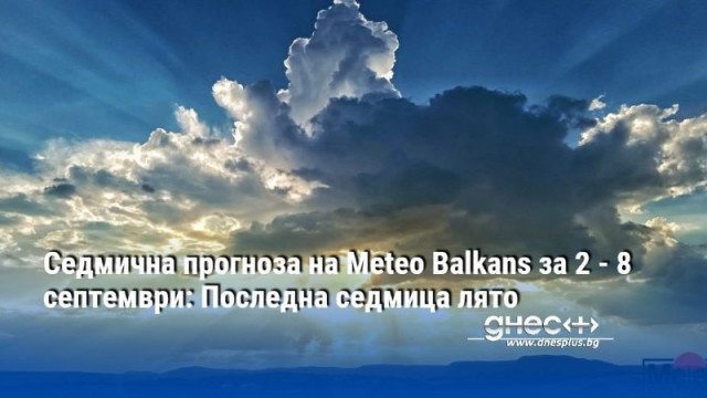 Седмична прогноза на Meteo Balkans за 2 - 8 септември: Последна седмица лято