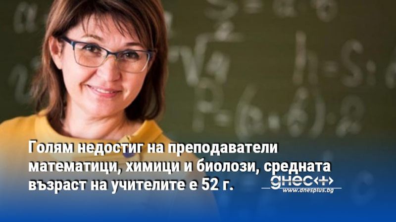 Голям недостиг на преподаватели математици, химици и биолози, средната възраст на учителите е 52 г.