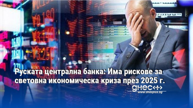 Руската централна банка: Има рискове за световна икономическа криза през 2025 г.