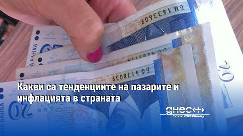 Какви са тенденциите на пазарите и инфлацията в страната