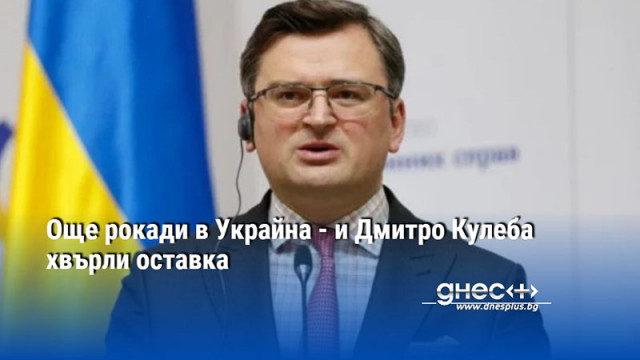 Още рокади в Украйна - и Дмитро Кулеба хвърли оставка