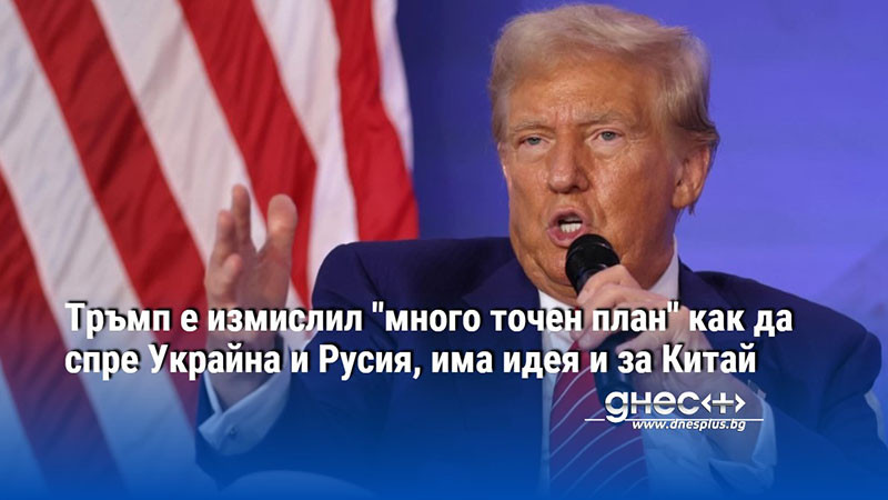 Тръмп е измислил "много точен план" как да спре Украйна и Русия, има идея и за Китай