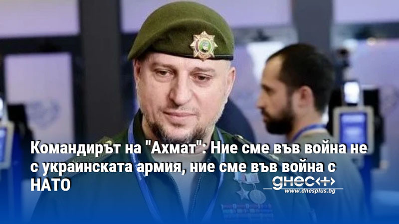 Командирът на "Ахмат": Ние сме във война не с украинската армия, ние сме във война с НАТО