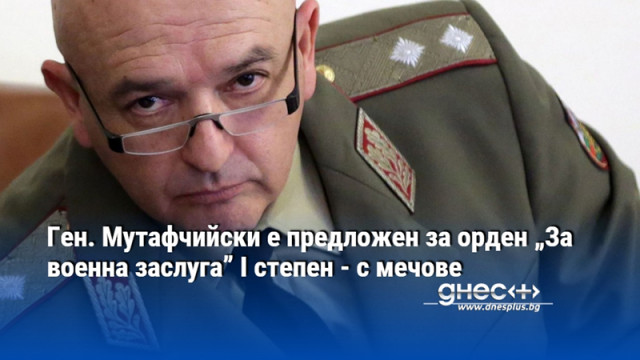 Ген. Мутафчийски е предложен за орден „За военна заслуга” I степен - с мечове