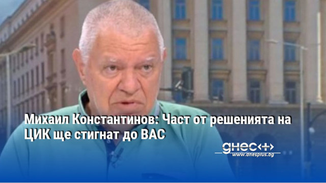 Михаил Константинов: Част от решенията на ЦИК ще стигнат до ВАС