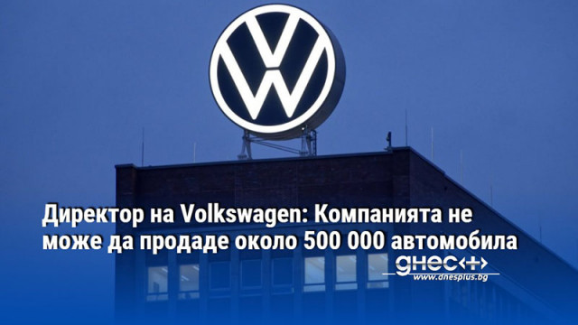 Директор на Volkswagen: Компанията не може да продаде около 500 000 автомобила