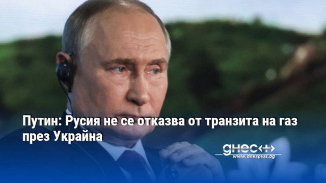 Путин: Русия не се отказва от транзита на газ през Украйна