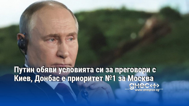 Путин обяви условията си за преговори с Киев, Донбас е приоритет №1 за Москва