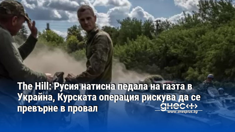The Hill: Русия натисна педала на газта в Украйна, Курската операция рискува да се превърне в провал