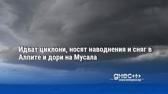 Идват циклони, носят наводнения и сняг в Алпите и дори на Мусала