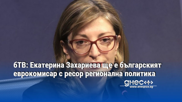 бТВ: Екатерина Захариева ще е българският еврокомисар с ресор регионална политика