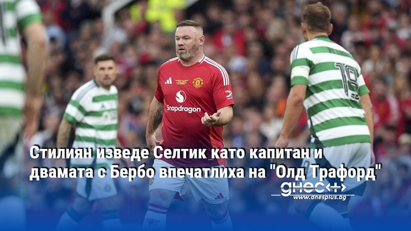 Стилиян изведе Селтик като капитан и двамата с Бербо впечатлиха на "Олд Трафорд"