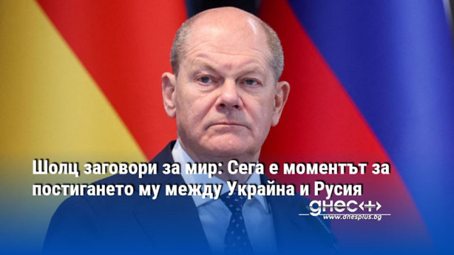 Шолц заговори за мир: Сега е моментът за постигането му между Украйна и Русия