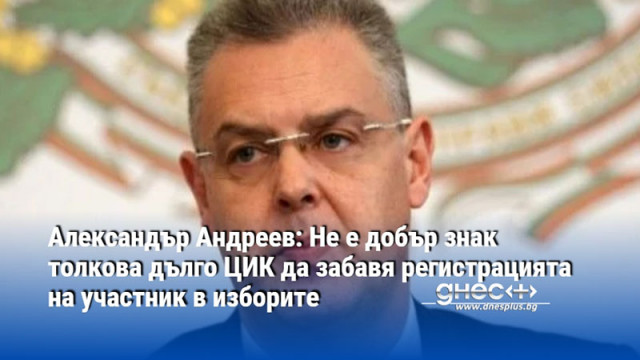 Александър Андреев: Не е добър знак толкова дълго ЦИК да забавя регистрацията на участник в изборите