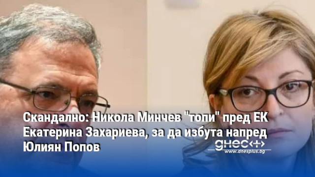 Скандално: Никола Минчев "топи" пред ЕК Екатерина Захариева, за да избута напред Юлиян Попов