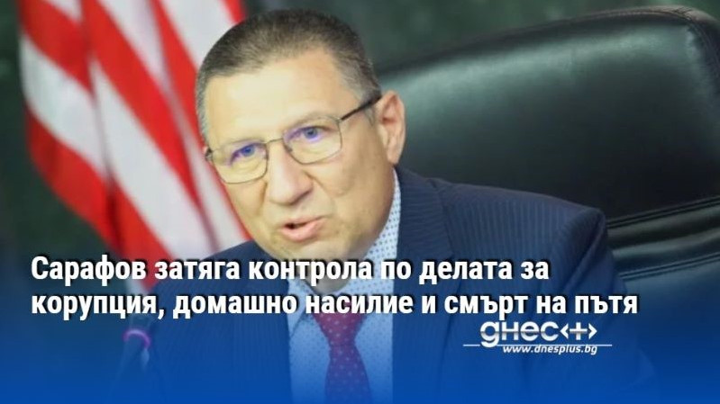 Сарафов затяга контрола по делата за корупция, домашно насилие и смърт на пътя