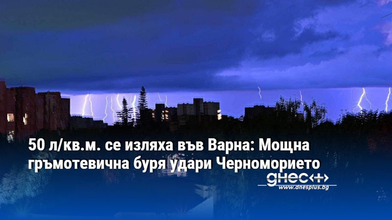 50 л/кв.м. се изляха във Варна: Мощна гръмотевична буря удари Черноморието