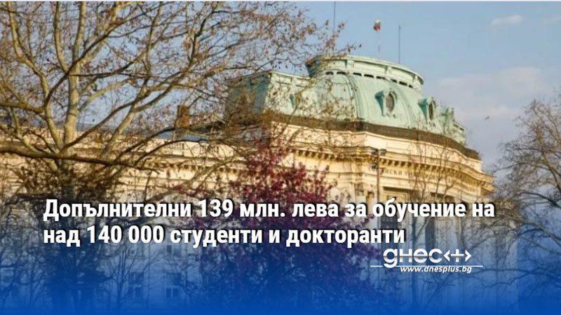 Допълнителни 139 млн. лева за обучение на над 140 000 студенти и докторанти