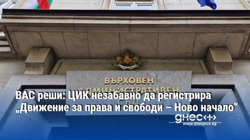 ВАС реши: ЦИК незабавно да регистрира „Движение за права и свободи – Ново начало”