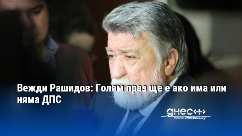 Вежди Рашидов: Голям праз ще е ако има или няма ДПС